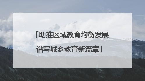 助推区域教育均衡发展 谱写城乡教育新篇章
