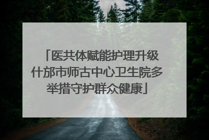 医共体赋能护理升级 什邡市师古中心卫生院多举措守护群众健康