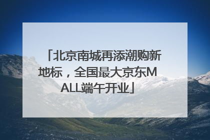 北京南城再添潮购新地标，全国最大京东MALL端午开业