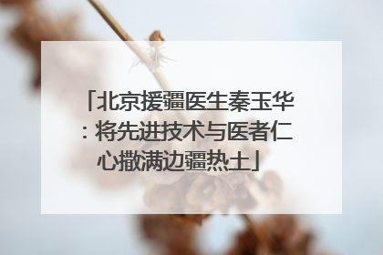 北京援疆医生秦玉华：将先进技术与医者仁心撒满边疆热土