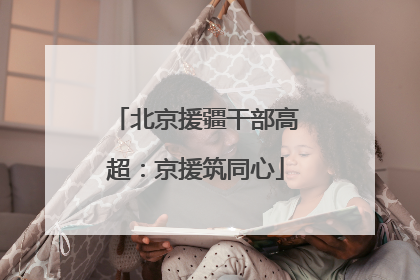 北京援疆干部高超：京援筑同心