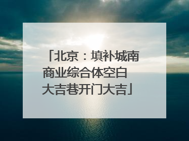北京：填补城南商业综合体空白 大吉巷开门大吉