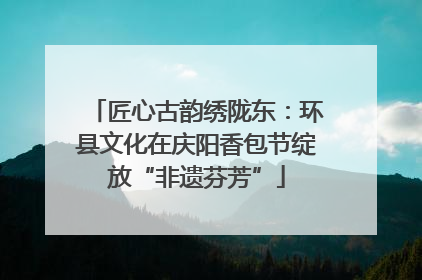 匠心古韵绣陇东：环县文化在庆阳香包节绽放“非遗芬芳”