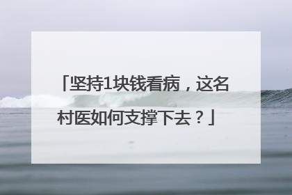 坚持1块钱看病，这名村医如何支撑下去？
