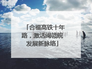 合福高铁十年路，激活闽赣皖发展新脉络