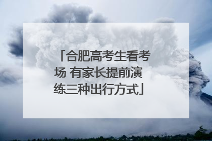 合肥高考生看考场 有家长提前演练三种出行方式