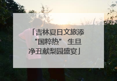 吉林夏日文旅添“国粹热” 生旦净丑献梨园盛宴