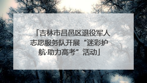 吉林市昌邑区退役军人志愿服务队开展“迷彩护航·助力高考”活动