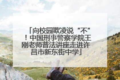 向校园欺凌说“不”！中国刑事警察学院王刚老师普法讲座走进许昌市新东街中学