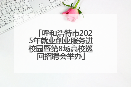 呼和浩特市2025年就业创业服务进校园暨第8场高校巡回招聘会举办