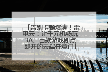 告别卡顿爆满！雷电云：让千元机畅玩3A、百款游戏即点即开的云端任意门