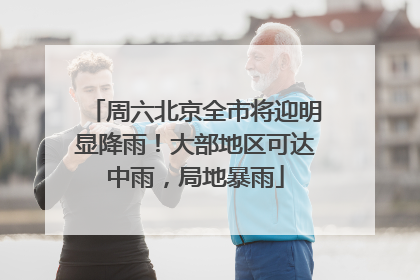 周六北京全市将迎明显降雨！大部地区可达中雨，局地暴雨
