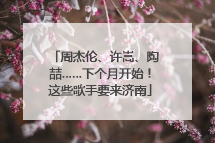 周杰伦、许嵩、陶喆……下个月开始！这些歌手要来济南