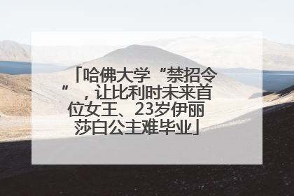 哈佛大学“禁招令”，让比利时未来首位女王、23岁伊丽莎白公主难毕业