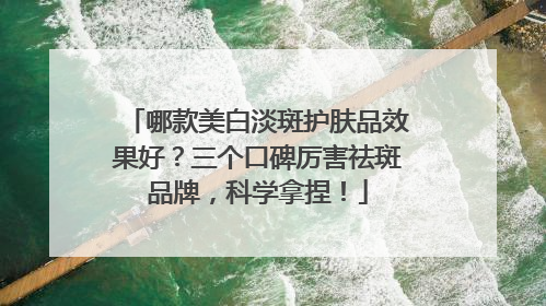 哪款美白淡斑护肤品效果好？三个口碑厉害祛斑品牌，科学拿捏！