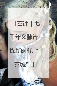 善评｜七千年文脉淬炼新时代“善城”