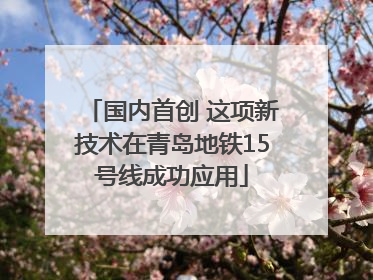 国内首创 这项新技术在青岛地铁15号线成功应用