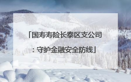 国寿寿险长泰区支公司：守护金融安全防线