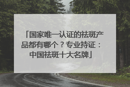 国家唯一认证的祛斑产品都有哪个？专业持证：中国祛斑十大名牌