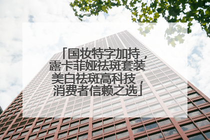 国妆特字加持，露卡菲娅祛斑套装美白祛斑高科技，消费者信赖之选