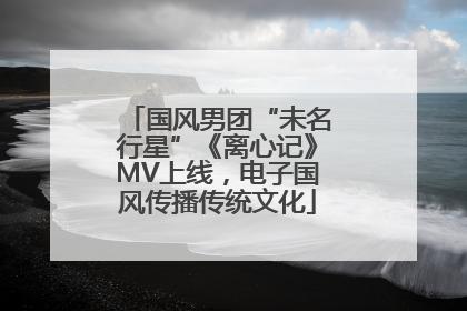 国风男团“未名行星”《离心记》MV上线，电子国风传播传统文化