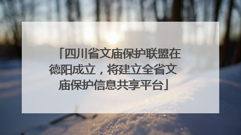 四川省文庙保护联盟在德阳成立，将建立全省文庙保护信息共享平台
