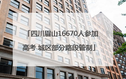 四川眉山16670人参加高考 城区部分路段管制
