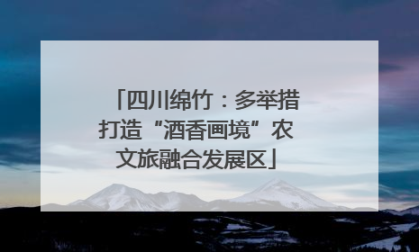 四川绵竹：多举措打造“酒香画境”农文旅融合发展区