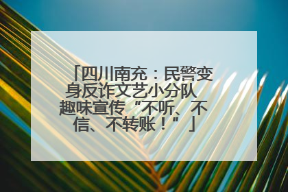 四川南充：民警变身反诈文艺小分队 趣味宣传“不听、不信、不转账！”
