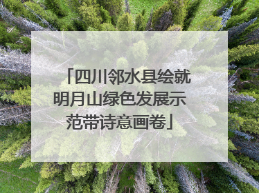 四川邻水县绘就明月山绿色发展示范带诗意画卷