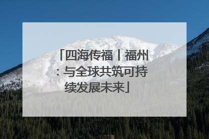 四海传福丨福州：与全球共筑可持续发展未来