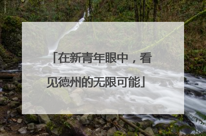 在新青年眼中，看见德州的无限可能