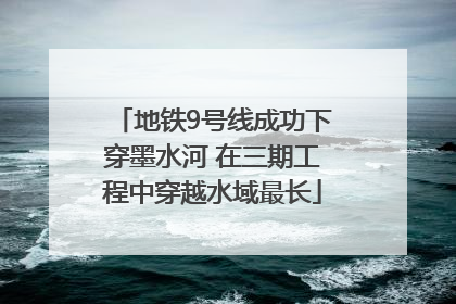 地铁9号线成功下穿墨水河 在三期工程中穿越水域最长