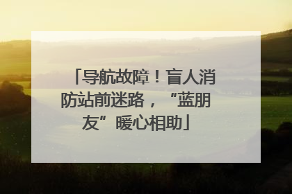 导航故障！盲人消防站前迷路，“蓝朋友”暖心相助