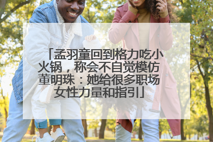 孟羽童回到格力吃小火锅，称会不自觉模仿董明珠：她给很多职场女性力量和指引