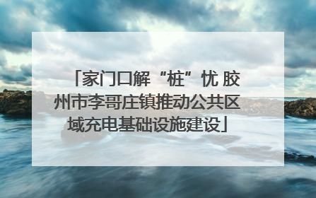 家门口解“桩”忧 胶州市李哥庄镇推动公共区域充电基础设施建设