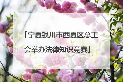 宁夏银川市西夏区总工会举办法律知识竞赛