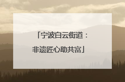 宁波白云街道：非遗匠心助共富