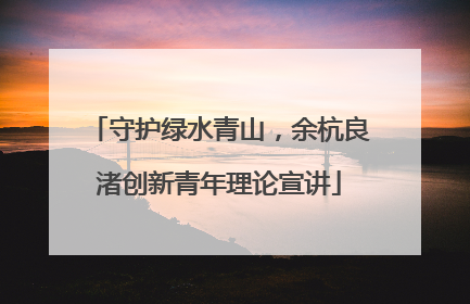 守护绿水青山，余杭良渚创新青年理论宣讲