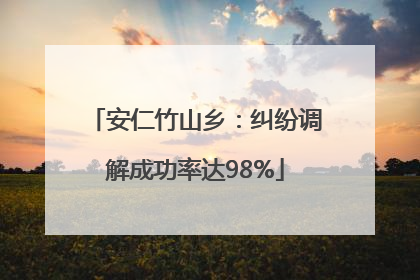 安仁竹山乡：纠纷调解成功率达98%