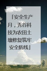 安全生产月，秀谷科技为农田土壤修复筑牢安全防线