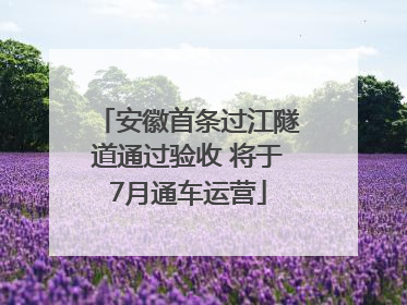 安徽首条过江隧道通过验收 将于7月通车运营