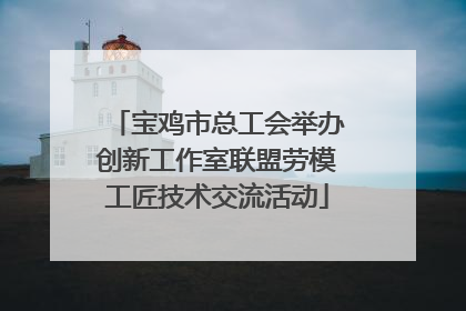 宝鸡市总工会举办创新工作室联盟劳模工匠技术交流活动