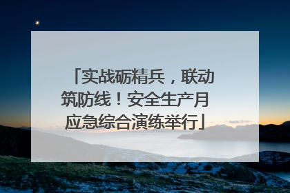 实战砺精兵，联动筑防线！安全生产月应急综合演练举行