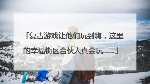 复古游戏让他们玩到嗨，这里的幸福街区合伙人真会玩……
