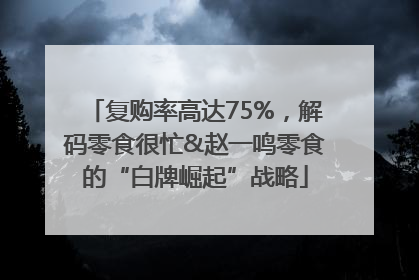 复购率高达75%，解码零食很忙&赵一鸣零食的“白牌崛起”战略