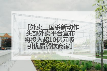 外卖三国杀新动作 头部外卖平台宣布将投入超10亿元吸引优质餐饮商家