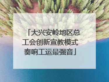 大兴安岭地区总工会创新宣教模式奏响工运最强音