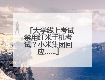 大学线上考试禁用红米手机考试？小米集团回应……