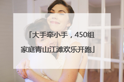 大手牵小手，450组家庭青山江滩欢乐开跑